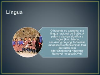 O butanês ou dzongna, é a
língua nacional do Butão. A
palavra dzonga significa a
língua (kha) falada
nas dzong ou jong, fortalezas
monásticas estabelecidas fora
do Butão pelo
líder Shabdrung Ngawang
Namgyel no século XVII.
 