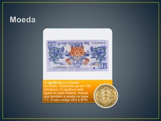 O ngultrum é a moeda
do Butão. Subdivide-se em 100
chhetrum. O ngultrum está
ligado à rupia indiana, moeda
que também é aceite na base
1:1. O seu código ISO é BTN.
 