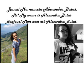 Buna! Ma numesc Alexandra Butas.
Hi! My name is Alexandra Butas.
Bonjour! Mon nom est Alexandra Butas.
 