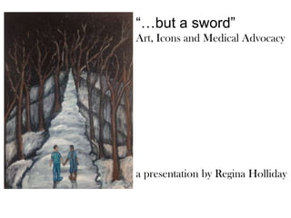 “…but a sword”
Art, Icons and Medical Advocacy




a presentation by Regina Holliday
 