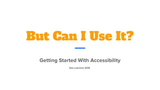 But Can I Use It?
Getting Started With Accessibility
Des Livermon 2019
 