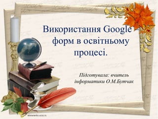 Використання Google –
форм в освітньому
процесі.
Підготувала: вчитель
інформатики О.М.Бутчак
 