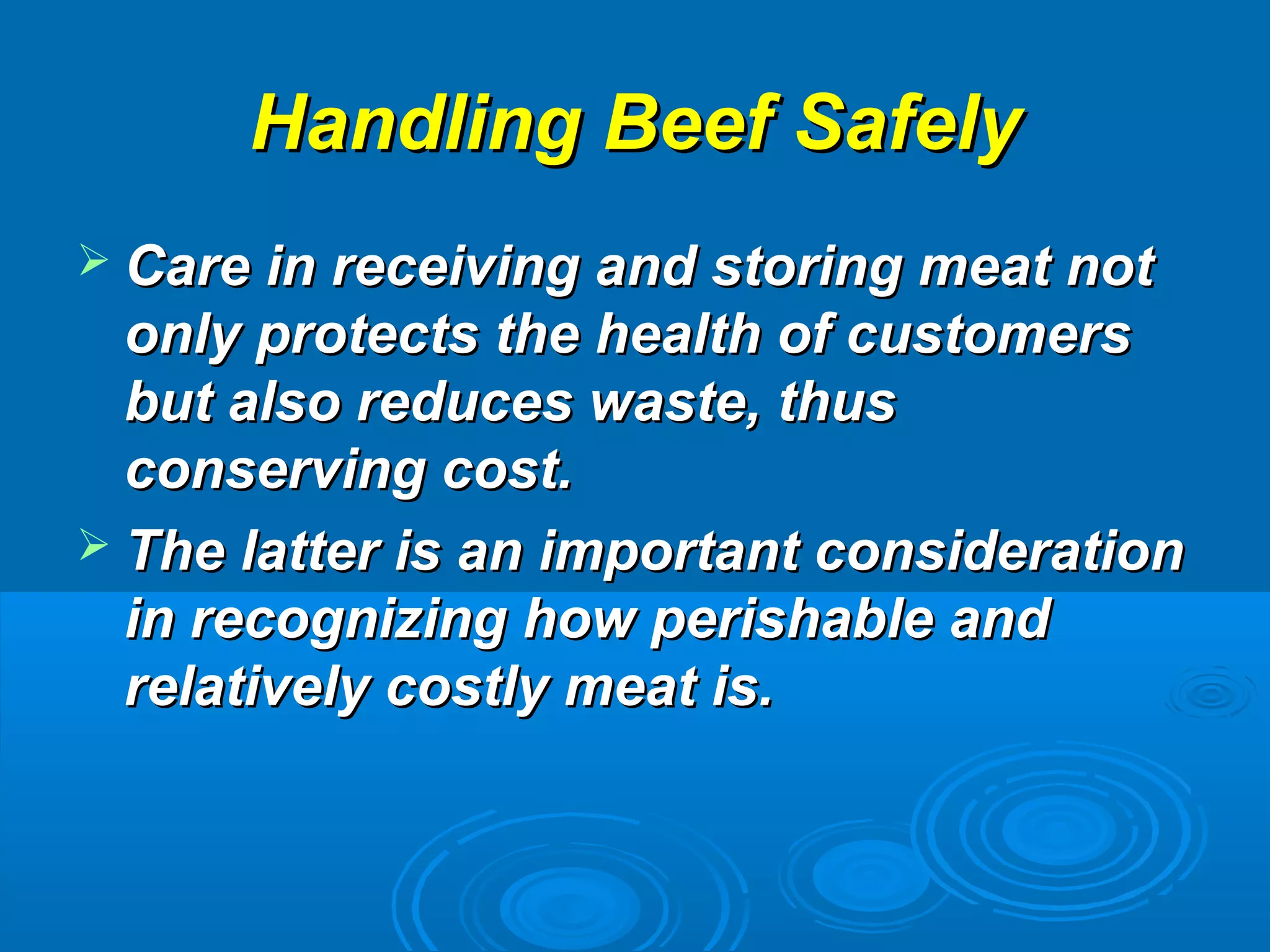 Handling Beef SafelyHandling Beef Safely
 Care in receiving and storing meat notCare in receiving and storing meat not
only protects the health of customersonly protects the health of customers
but also reduces waste, thusbut also reduces waste, thus
conserving cost.conserving cost.
 The latter is an important considerationThe latter is an important consideration
in recognizing how perishable andin recognizing how perishable and
relatively costly meat is.relatively costly meat is.
 