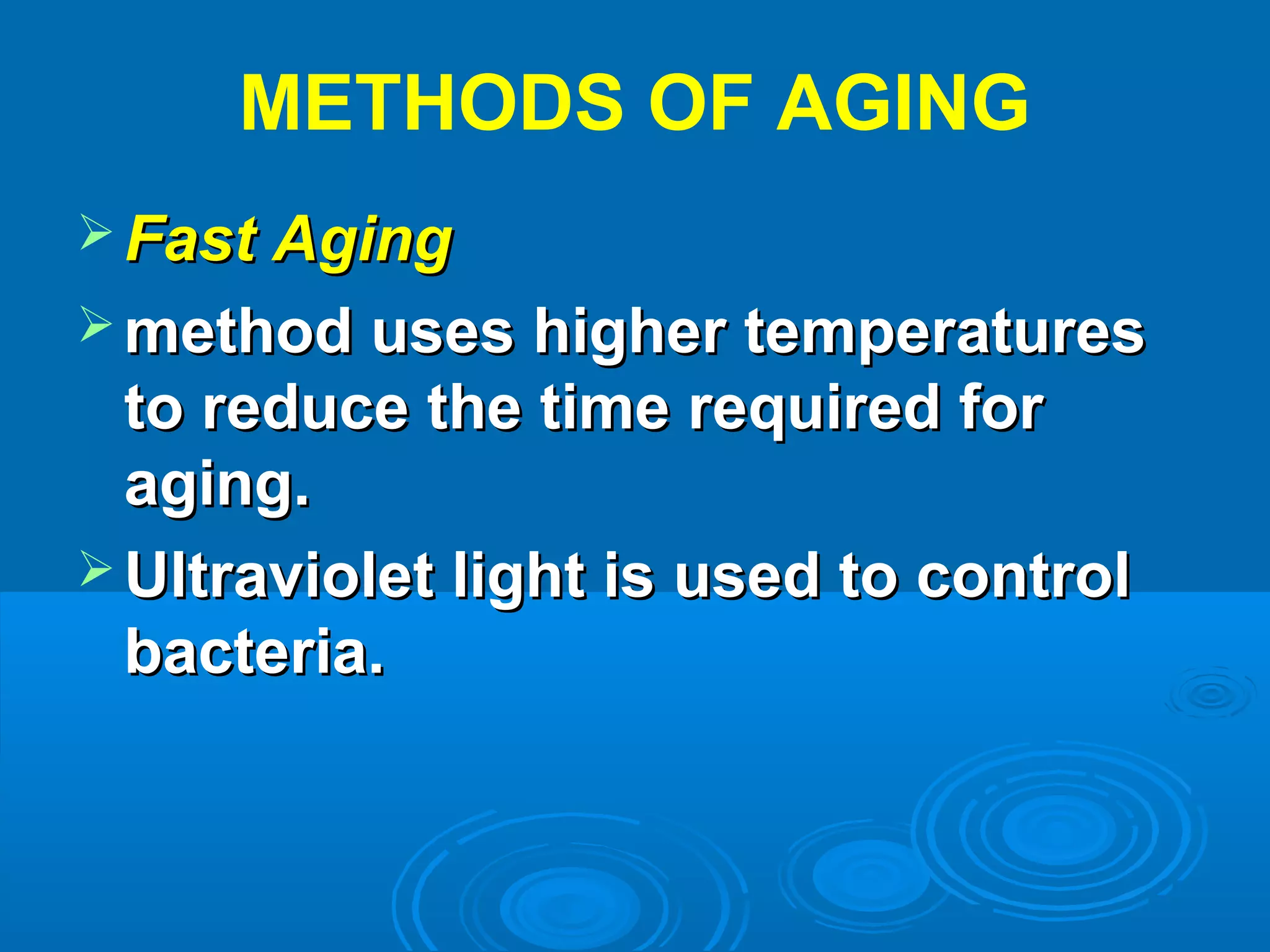 METHODS OF AGING
 Fast AgingFast Aging
 method uses higher temperaturesmethod uses higher temperatures
to reduce the time required forto reduce the time required for
aging.aging.
 Ultraviolet light is used to controlUltraviolet light is used to control
bacteria.bacteria.
 