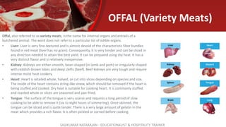 OFFAL (Variety Meats)
Offal, also referred to as variety meats, is the name for internal organs and entrails of a
butchere...