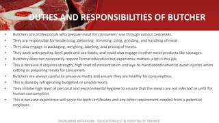 DUTIES AND RESPONSIBILITIES OF BUTCHER
• Butchers are professionals who prepare meat for consumers’ use through various pr...