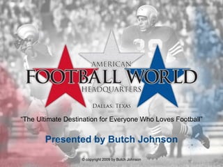 Presented by Butch Johnson “ The Ultimate Destination for Everyone Who Loves Football” © copyright 2009 by Butch Johnson 