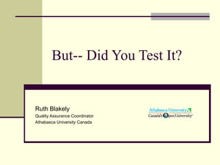But-- Did You Test It? Ruth Blakely Quality Assurance Coordinator Athabasca University Canada 