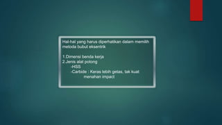 Hal-hal yang harus diperhatikan dalam memilih
metoda bubut eksentrik
1.Dimensi benda kerja
2.Jenis alat potong
-HSS
-Carbide : Keras lebih getas, tak kuat
menahan impact
 