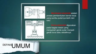 DEFINISI
UMUM
Membubut eksentrik adalah
proses pembentukan benda kerja
yang sumbu putarnya lebih dari
satu
Poros eksentrik digunakan
pada bagian mesin yang
mengubah gerak putar menjadi
gerak lurus atau sebaliknya.
 