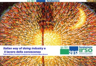 Italian way of doing industry  e il lavoro della conoscenza  Federico Butera , Presidente Fondazione Irso; Università di Milano Bicocca 