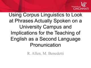 Using Corpus Linguistics to Look
at Phrases Actually Spoken on a
University Campus and
Implications for the Teaching of
English as a Second Language
Pronunication
R. Allen, M. Benedetti
 