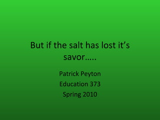 But if the salt has lost it’s savor….. Patrick Peyton Education 373 Spring 2010 