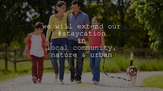 we will extend our
#staycation
in
local community,
nature & urban
You are not alone
 