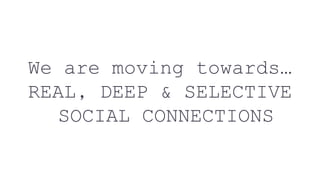 We are moving towards…
REAL, DEEP & SELECTIVE
SOCIAL CONNECTIONS
 