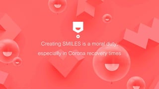 Creating SMILES is a moral duty,
especially in Corona recovery times
 