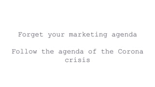 Forget your marketing agenda
Follow the agenda of the Corona
crisis
 