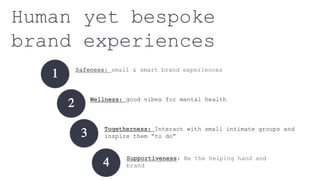 Human yet bespoke
brand experiences
1 Safeness: small & smart brand experiences
2
3
Wellness: good vibes for mental health
Togetherness: Interact with small intimate groups and
inspire them “to do”
4 Supportiveness: Be the helping hand and
brand
 