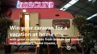 Win your caravan for a
vacation at home
with great experiences from brands and content
such as concert, home cinema, …
 