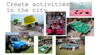 Create activities
in the city
 
