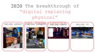 2020 The breakthrough of
“digital replacing
physical”
fun experiencesONLINE APERO ONLINE SPORTS ONLINE PARTY ONLINE TV
SHOWS
 