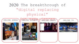 2020 The breakthrough of
“digital replacing
physical”
fun experiencesONLINE APERO ONLINE SPORTS ONLINE PARTY ONLINE TV
SHO...