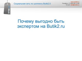 Почему выгодно быть экспертом на  Butik2.ru Социальная сеть по шоппингу  Butik2.0 www.butik2.ru Телефон: +7 (495) 691-13-06 E-mail:  [email_address] 