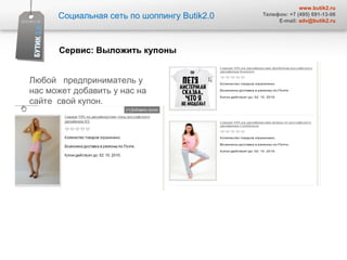 Любой  предприниматель у нас может добавить у нас на сайте  свой купон.  Социальная сеть по шоппингу  Butik2.0 www.butik2.ru Телефон: +7 (495) 691-13-06 E-mail:  [email_address] Сервис :  Выложить купоны  