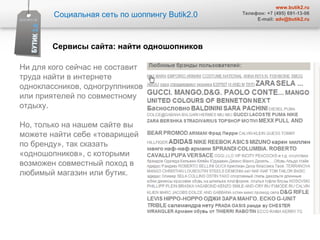 Социальная сеть по шоппингу  Butik2.0 www.butik2.ru Телефон: +7 (495) 691-13-06 E-mail:  [email_address] Сервисы сайта :  найти одношопников Ни для кого сейчас не составит труда найти в интернете одноклассников, одногруппников или приятелей по совместному отдыху.  Но, только на нашем сайте вы можете найти себе «товарищей по бренду», так сказать «одношопников», с которыми возможен совместный поход в любимый магазин или бутик.   