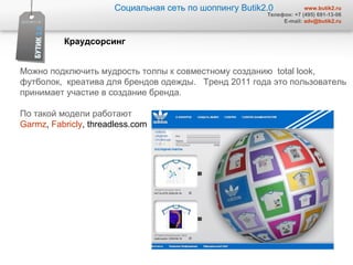 Социальная сеть по шоппингу  Butik2.0 www.butik2.ru Телефон: +7 (495) 691-13-06 E-mail:  [email_address] Краудсорсинг  Можно подключить мудрость толпы к совместному созданию  total look ,  футболок,  креатива для брендов одежды.  Тренд 2011 года это пользователь принимает участие в создание бренда.  По такой модели работают  Garmz ,  Fabricly ,   threadless.com 