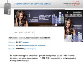 Социальная сеть по шоппингу  Butik2.0 www.butik2.ru Телефон: +7 (495) 691-13-06 E-mail:  [email_address] За время конкурса  охвачены  рекламой бренда было  582 тысячи человек, которые совершили  1 062 842  контактов с  визуальными атрибутами бренда 