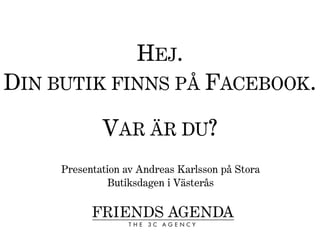 HEJ.
DIN BUTIK FINNS PÅ FACEBOOK.
             VAR ÄR DU?
     Presentation av Andreas Karlsson på Stora
              Butiksdagen i Västerås
 