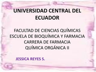 UNIVERSIDAD CENTRAL DEL
        ECUADOR

  FACULTAD DE CIENCIAS QUÍMICAS
ESCUELA DE BIOQUÍMICA Y FARMACIA
      CARRERA DE FARMACIA
       QUÍMICA ORGÁNICA II

  JESSICA REYES S.
 