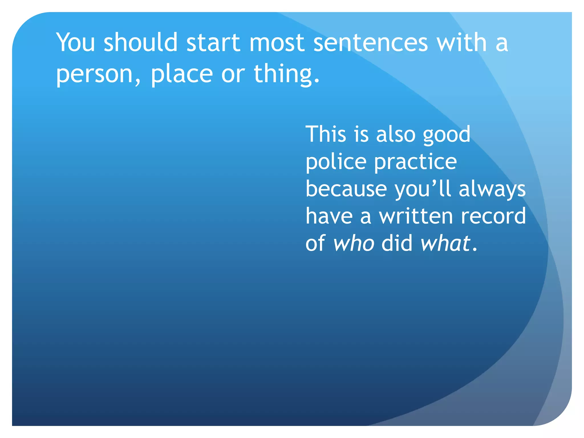 You should start most sentences with a
person, place or thing.
This is also good
police practice
because you’ll always
have a written record
of who did what.
 