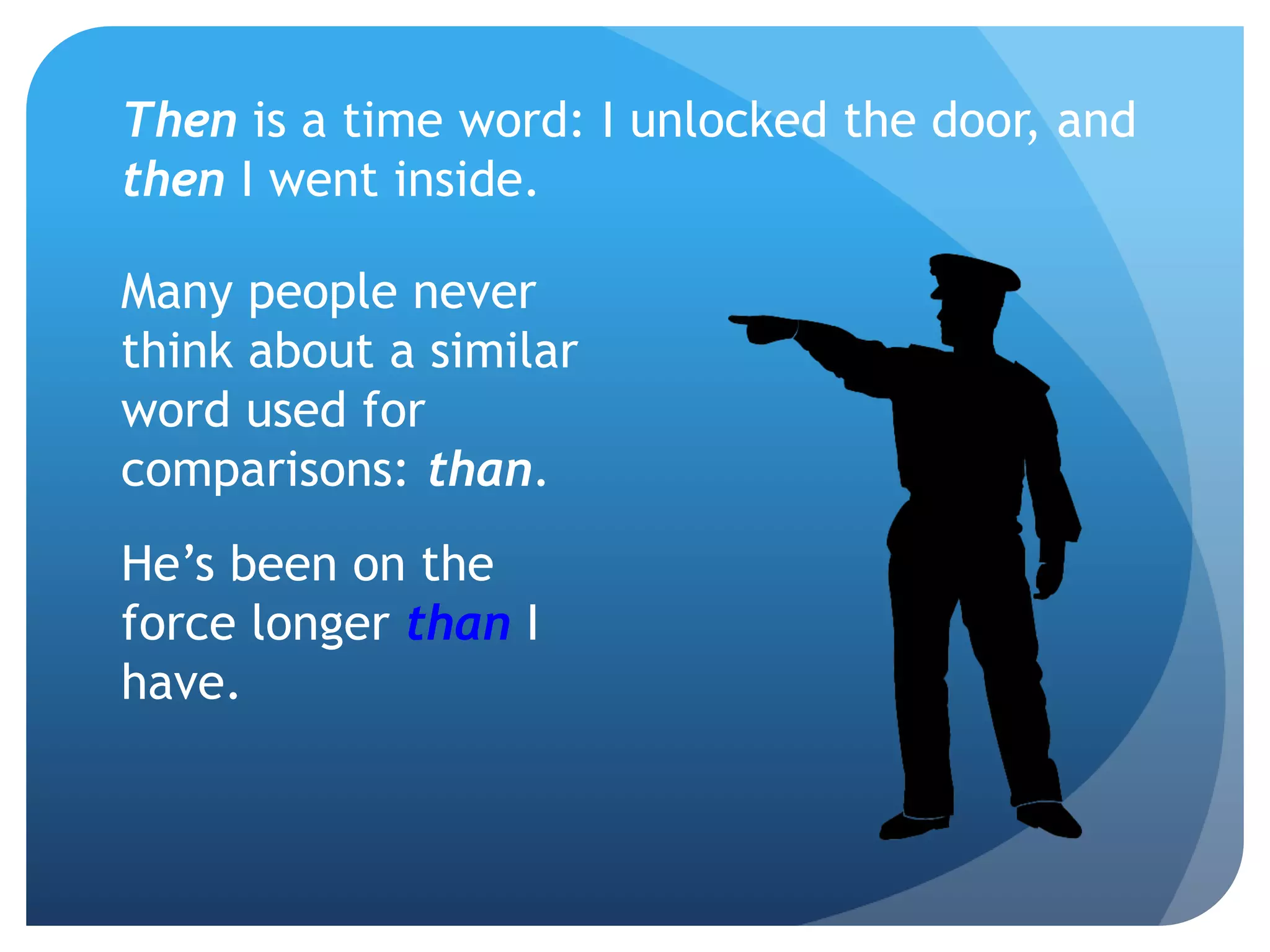 Then is a time word: I unlocked the door, and
then I went inside.
Many people never
think about a similar
word used for
comparisons: than.
He’s been on the
force longer than I
have.
 