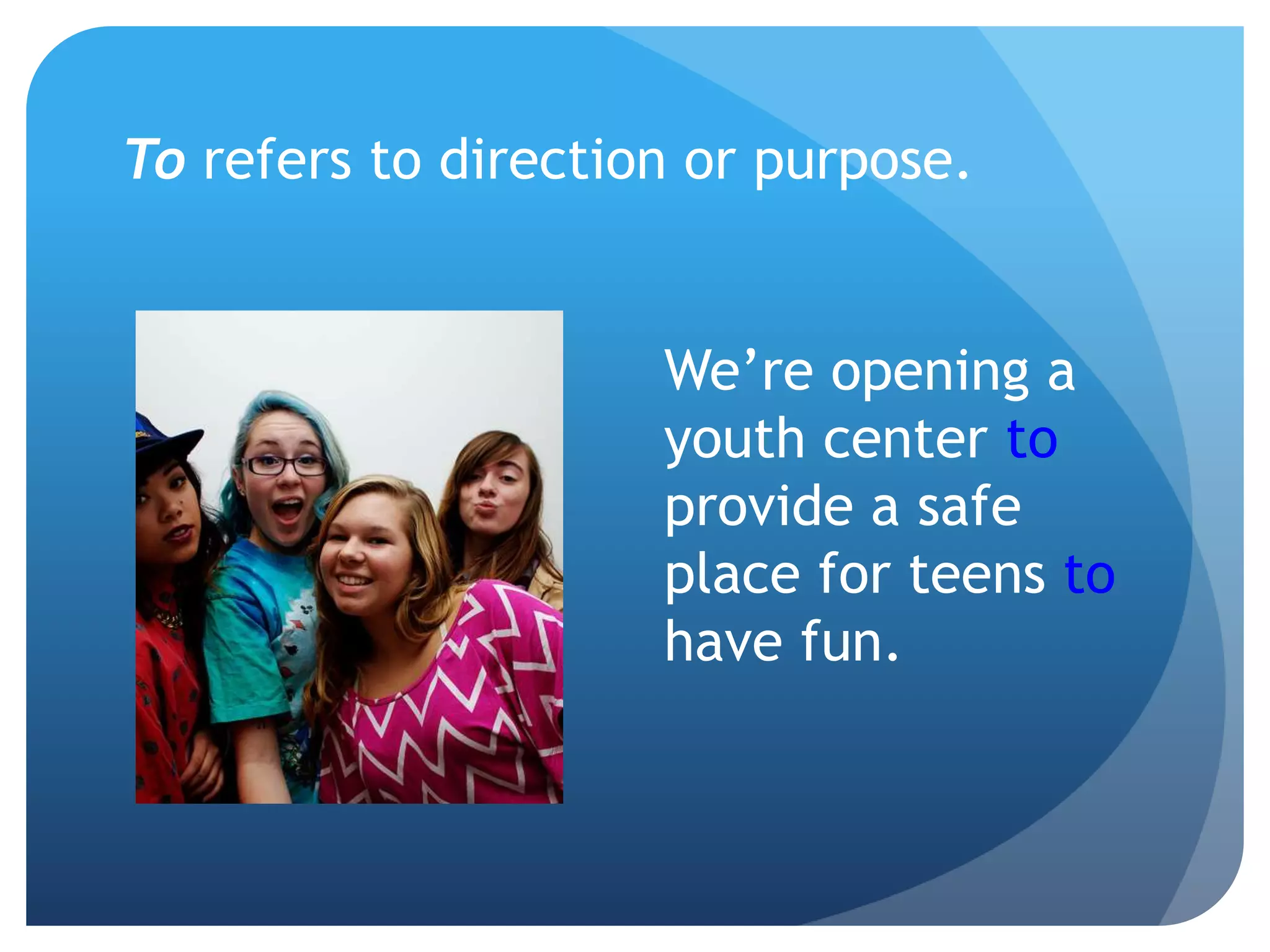 To refers to direction or purpose.
We’re opening a
youth center to
provide a safe
place for teens to
have fun.
 