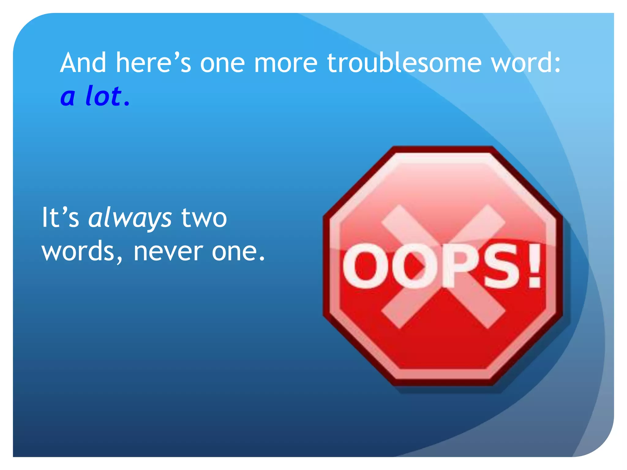 And here’s one more troublesome word:
a lot.
It’s always two
words, never one.
 