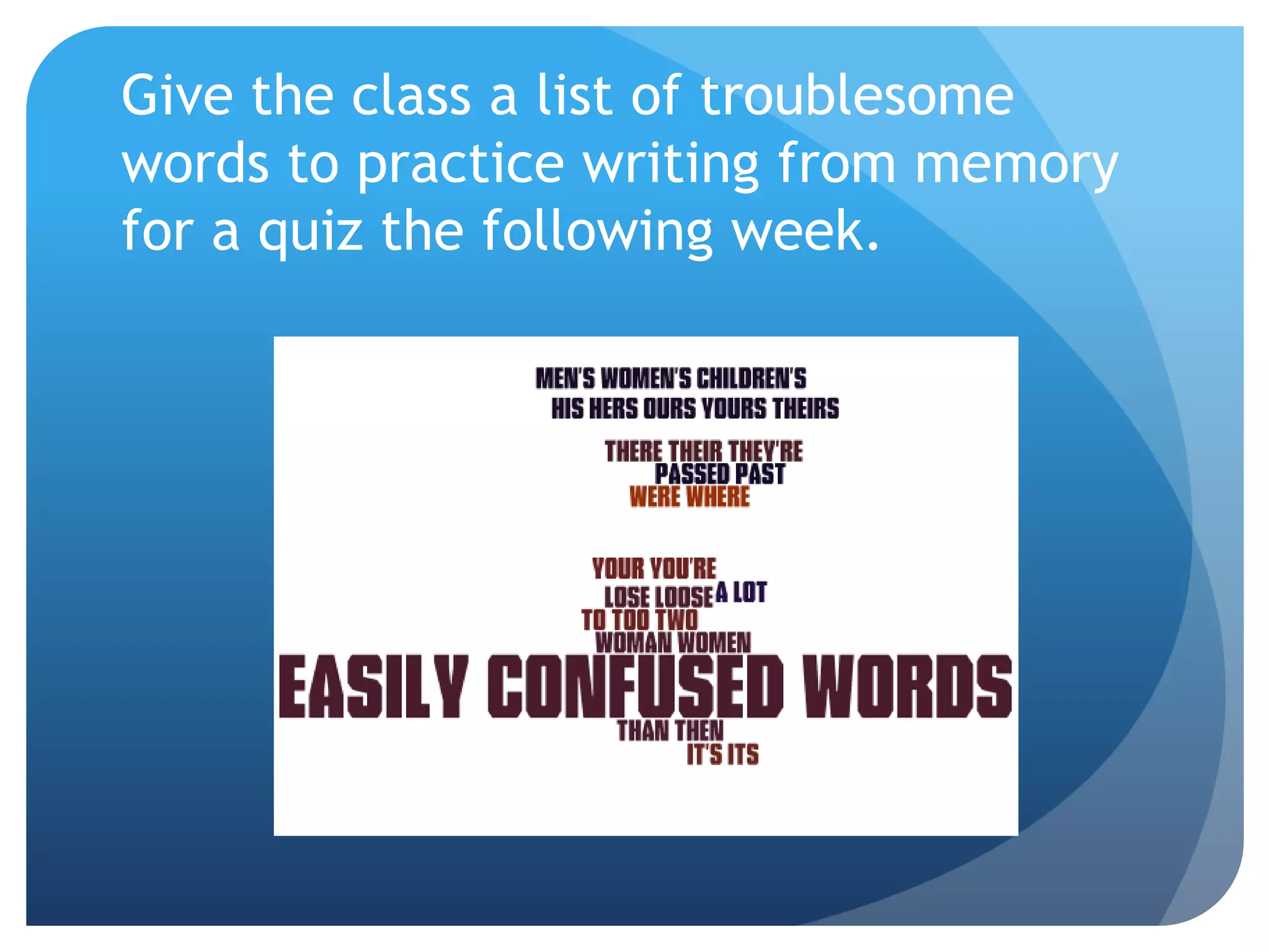 Give the class a list of troublesome
words to practice writing from memory
for a quiz the following week.
 