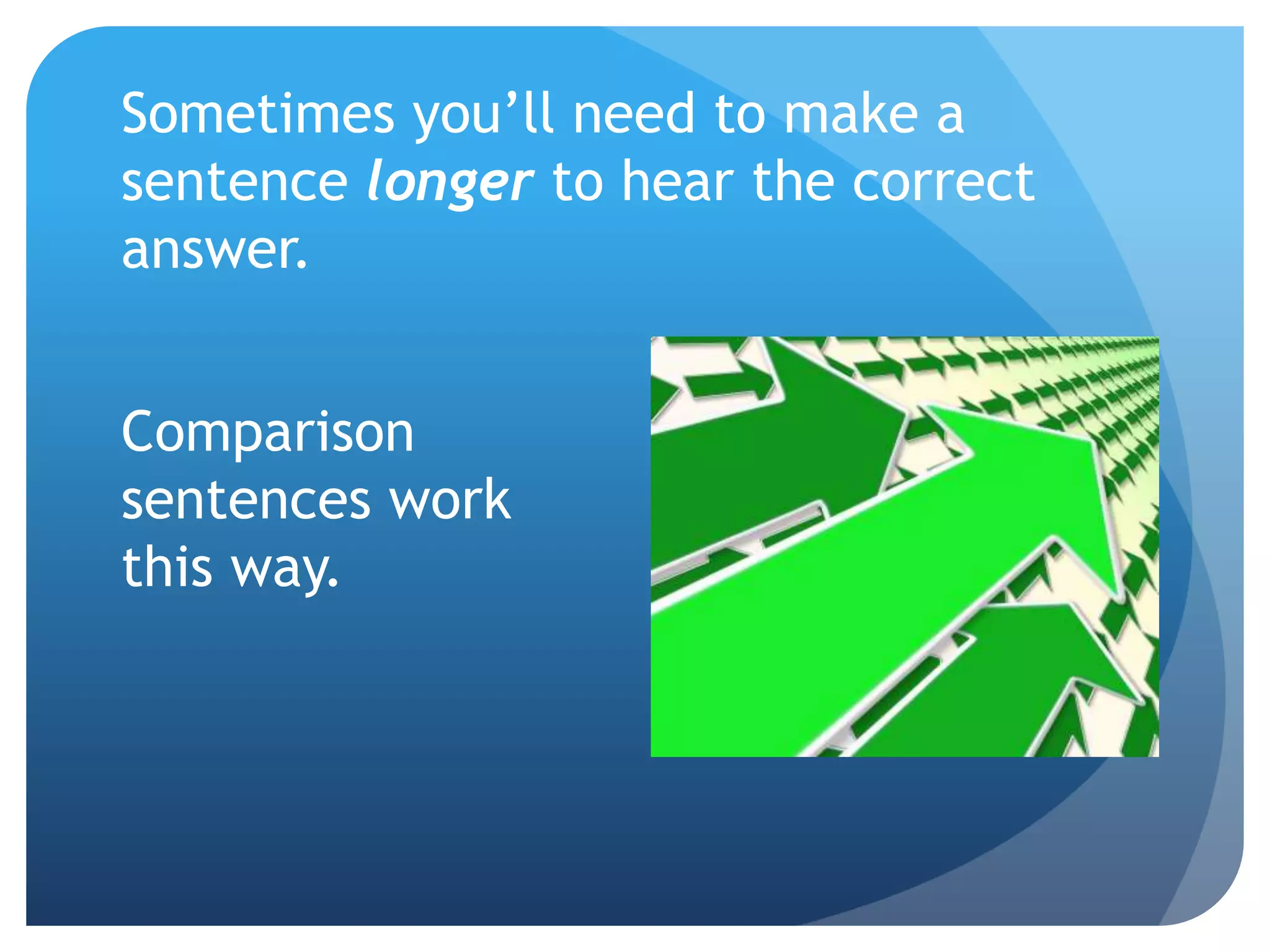 Sometimes you’ll need to make a
sentence longer to hear the correct
answer.
Comparison
sentences work
this way.
 