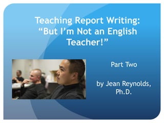 Teaching Report Writing:
“But I’m Not an English
Teacher!”
Part Two
by Jean Reynolds,
Ph.D.
 