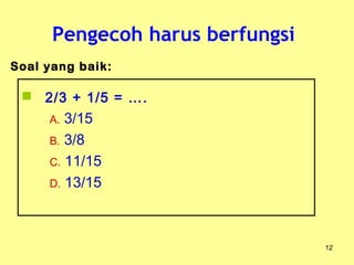 Pengecoh harus berfungsi
12
 2/3 + 1/5 = ….
A. 3/15
B. 3/8
C. 11/15
D. 13/15
Soal yang baik:
 