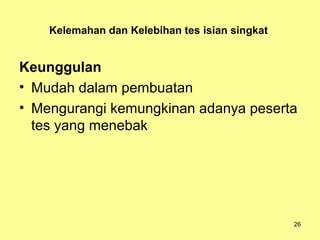 Kelemahan dan Kelebihan tes isian singkat
Keunggulan
• Mudah dalam pembuatan
• Mengurangi kemungkinan adanya peserta
tes yang menebak
26
 
