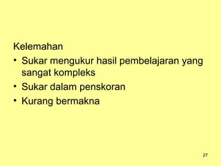 Kelemahan
• Sukar mengukur hasil pembelajaran yang
sangat kompleks
• Sukar dalam penskoran
• Kurang bermakna
27
 
