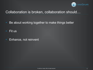 Collaboration is broken, collaboration should… Be about working together to make things better Fit us Enhance, not reinvent © oneDrum Limited. 2009. All rights reserved. 