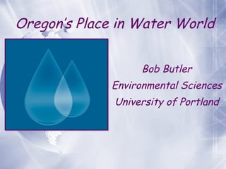 Oregon’s Place in Water World Bob Butler Environmental Sciences University of Portland 