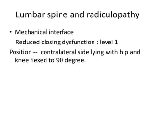 Lumbar spine and radiculopathy
• Mechanical interface
Reduced closing dysfunction : level 1
Position -- contralateral side lying with hip and
knee flexed to 90 degree.

 