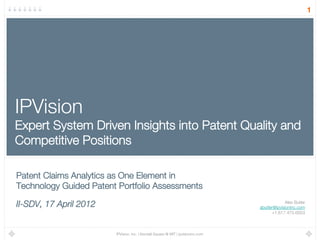 Alex Butler!
abutler@ipvisioninc.com
+1.617.475.6003
IPVision, Inc. | Kendall Square @ MIT | ipvisioninc.com
1
IPVision !
Expert System Driven Insights into Patent Quality and
Competitive Positions
Patent Claims Analytics as One Element in!
Technology Guided Patent Portfolio Assessments
II-SDV, 17 April 2012

 