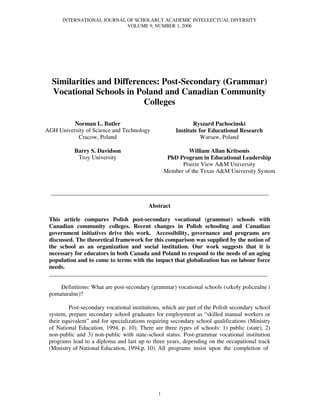 INTERNATIONAL JOURNAL OF SCHOLARLY ACADEMIC INTELLECTUAL DIVERSITY
                            VOLUME 9, NUMBER 1, 2006




  Similarities and Differences: Post-Secondary (Grammar)
  Vocational Schools in Poland and Canadian Community
                           Colleges

          Norman L. Butler                                   Ryszard Pachocinski
AGH University of Science and Technology              Institute for Educational Research
           Cracow, Poland                                        Warsaw, Poland

           Barry S. Davidson                               William Allan Kritsonis
            Troy University                        PhD Program in Educational Leadership
                                                        Prairie View A University
                                                  Member of the Texas A University System


  __________________________________________________________________________

                                     