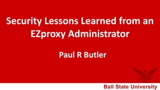 Ball State University
Security Lessons Learned from an
EZproxy Administrator
Paul R Butler
 