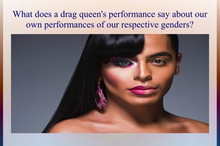 What does a drag queen's performance say about our 
own performances of our respective genders? 
 